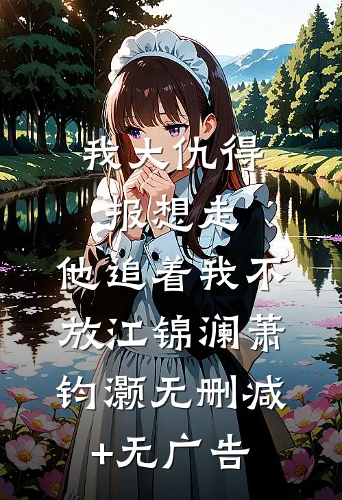 我大仇得报想走，他追着我不放江锦澜萧钧灏无删减+无广告