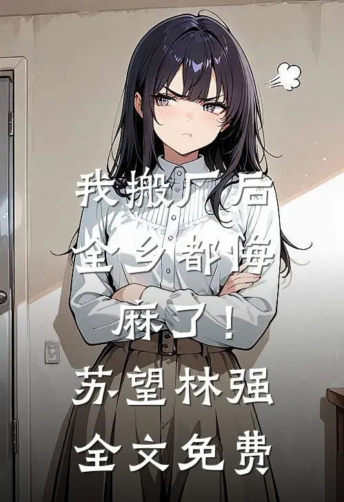 我搬厂后，全乡都悔麻了！苏望林强全文免费