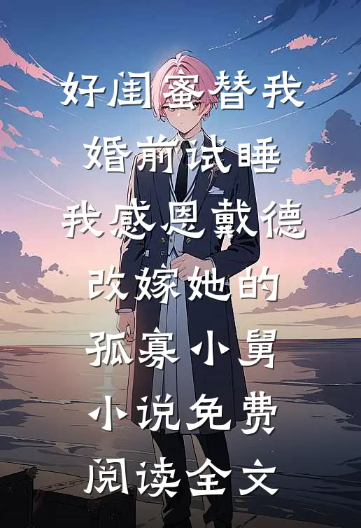好闺蜜替我婚前试睡，我感恩戴德改嫁她的孤寡小舅小说免费阅读全文