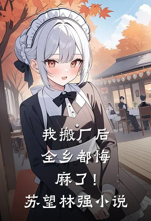 我搬厂后，全乡都悔麻了！苏望林强小说