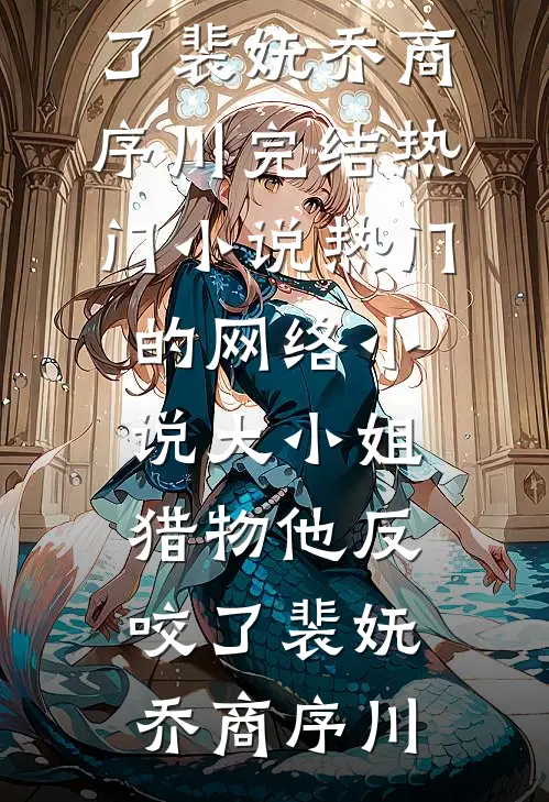 大小姐，猎物他反咬了(裴妩乔商序川)完结热门小说_热门的网络小说大小姐，猎物他反咬了裴妩乔商序川