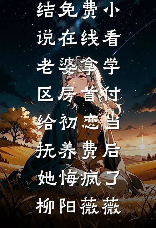 老婆拿学区房首付给初恋当抚养费后，她悔疯了柳阳薇薇小说免费完结_免费小说在线看老婆拿学区房首付给初恋当抚养费后，她悔疯了(柳阳薇薇)