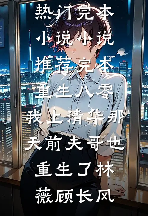 重生八零，我上清华那天前夫哥也重生了林薇顾长风热门完本小说_小说推荐完本重生八零，我上清华那天前夫哥也重生了林薇顾长风