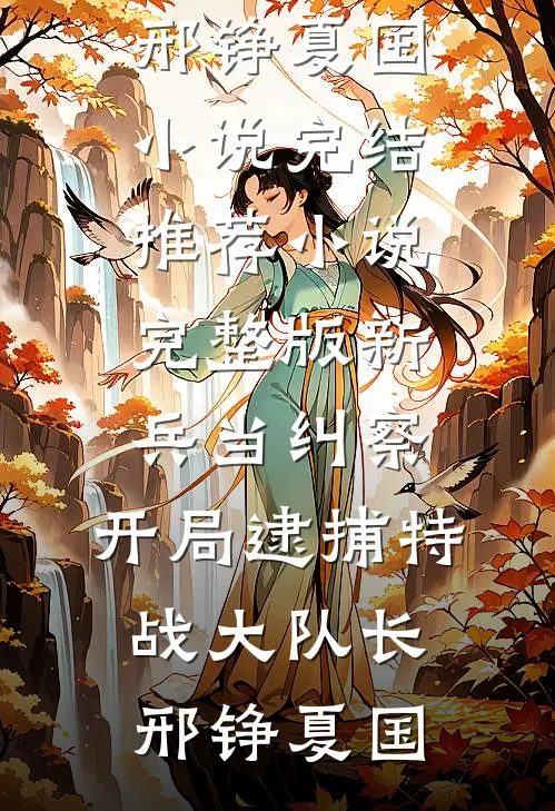 新兵当纠察，开局逮捕特战大队长邢铮夏国小说完结推荐_小说完整版新兵当纠察，开局逮捕特战大队长邢铮夏国