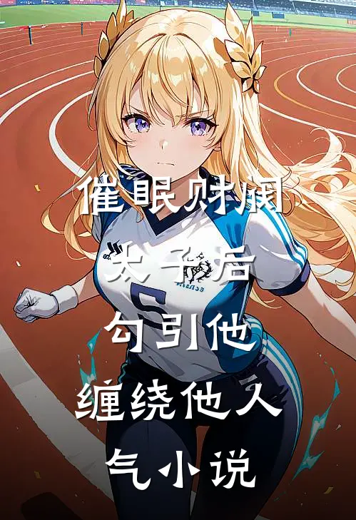 催眠财阀太子后，勾引他，缠绕他人气小说