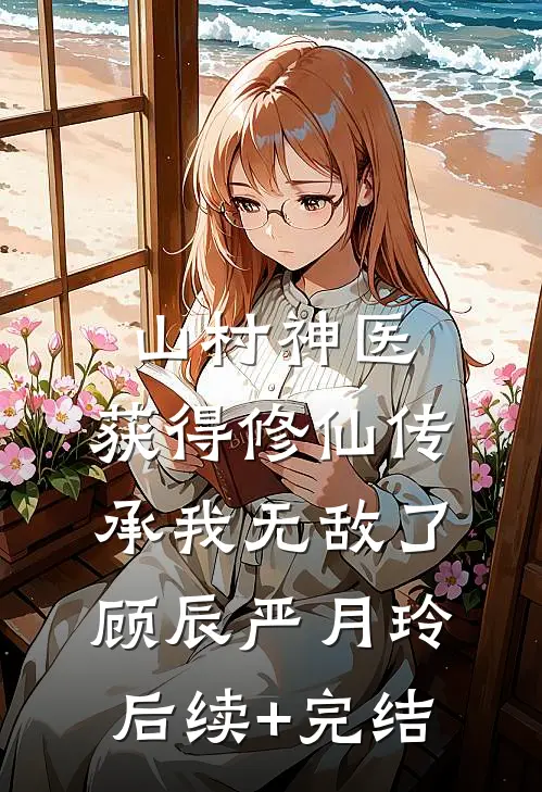 山村神医，获得修仙传承我无敌了顾辰严月玲后续+完结