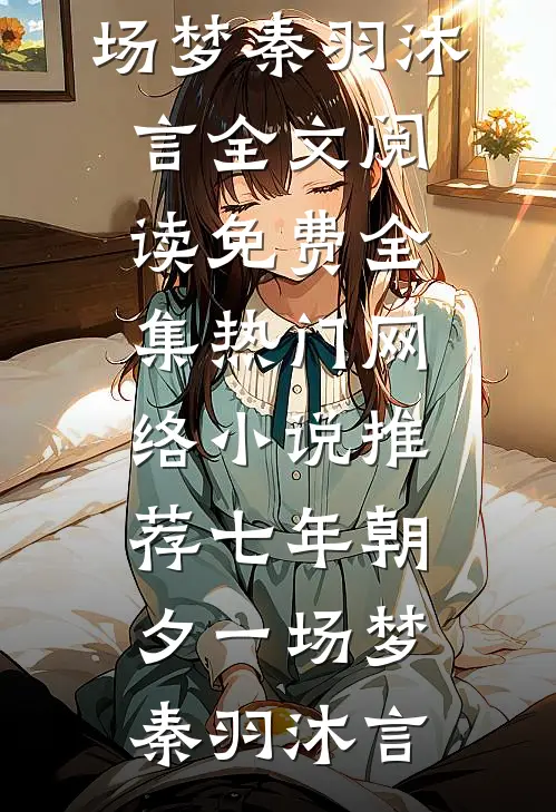 七年朝夕一场梦秦羽沐言全文阅读免费全集_热门网络小说推荐七年朝夕一场梦秦羽沐言