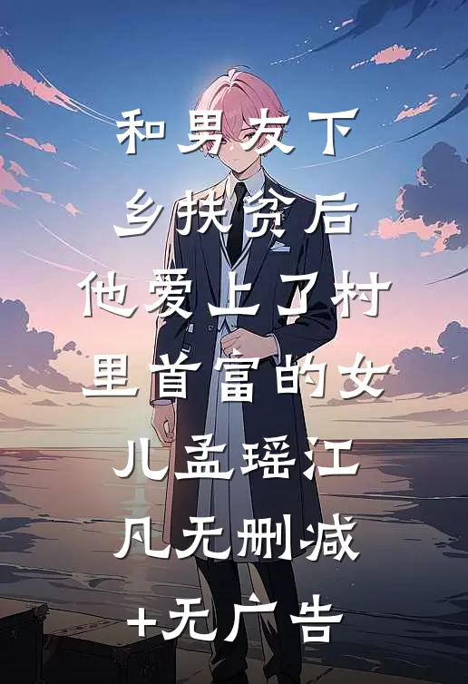 和男友下乡扶贫后，他爱上了村里首富的女儿孟瑶江凡无删减+无广告