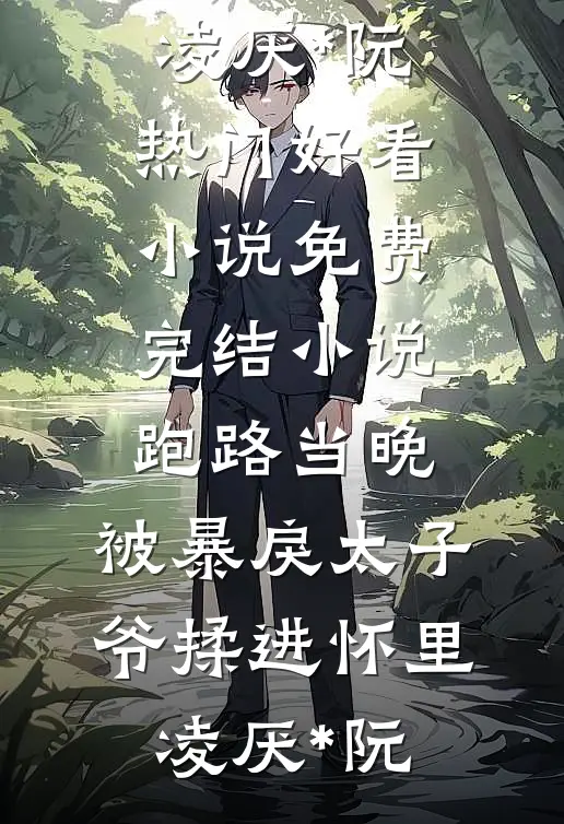 跑路当晚，被暴戾太子爷揉进怀里(凌厌*阮)热门好看小说_免费完结小说跑路当晚，被暴戾太子爷揉进怀里凌厌*阮