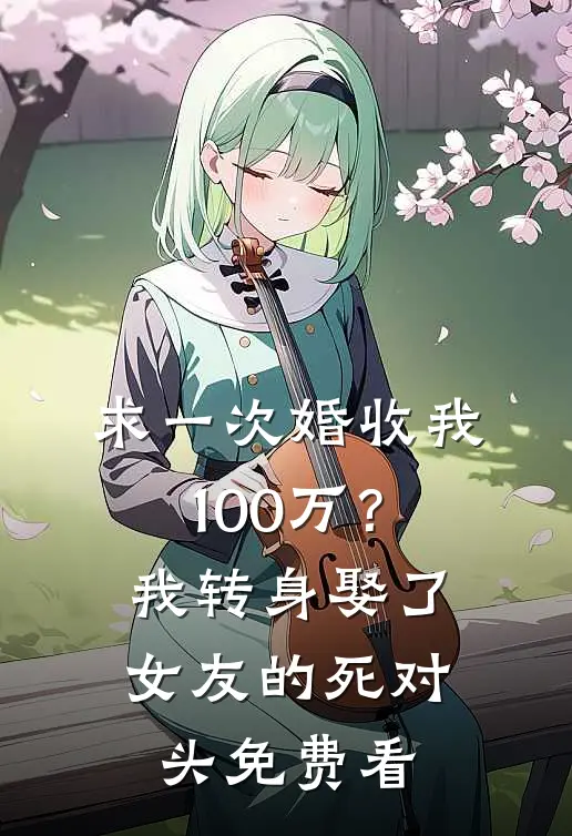 求一次婚收我100万？我转身娶了女友的死对头免费看