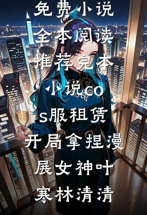 cos服租赁，开局拿捏漫展女神叶寒林清清免费小说全本阅读_推荐完本小说cos服租赁，开局拿捏漫展女神(叶寒林清清)