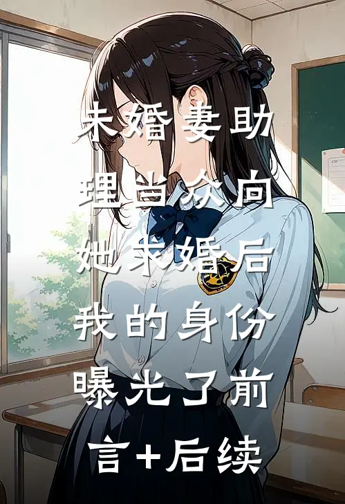 未婚妻助理当众向她求婚后，我的身份曝光了前言+后续