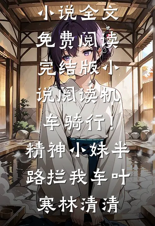 机车骑行！精神小妹半路拦我车叶寒林清清小说全文免费阅读_完结版小说阅读机车骑行！精神小妹半路拦我车叶寒林清清