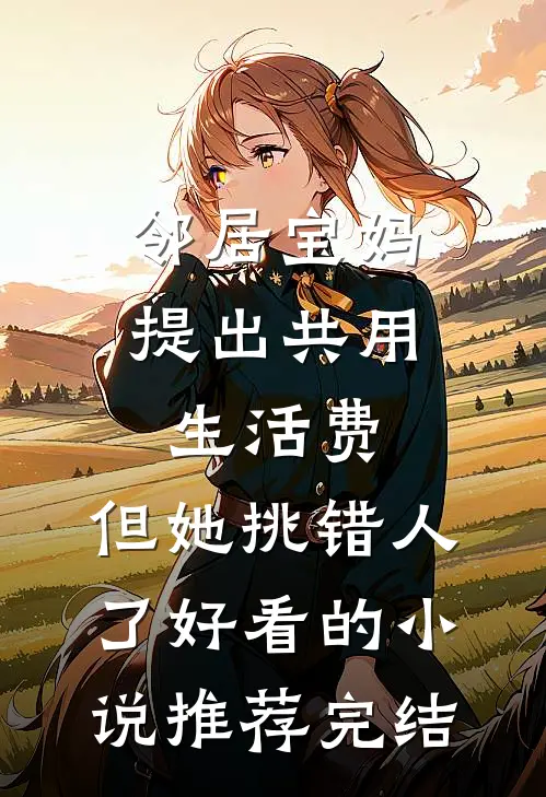 邻居宝妈提出共用生活费，但她挑错人了好看的小说推荐完结