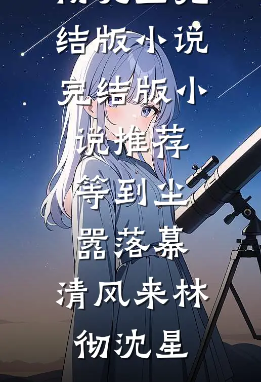 等到尘嚣落幕，清风来(林彻沈星)完结版小说_完结版小说推荐等到尘嚣落幕，清风来林彻沈星