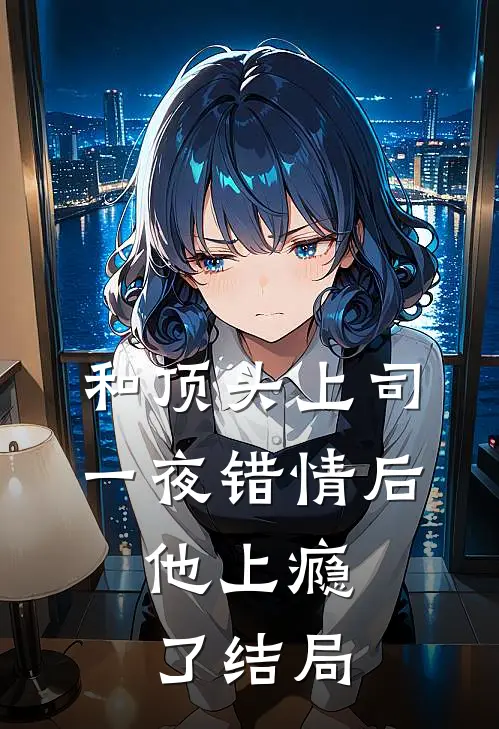 和顶头上司一夜错情后，他上瘾了结局