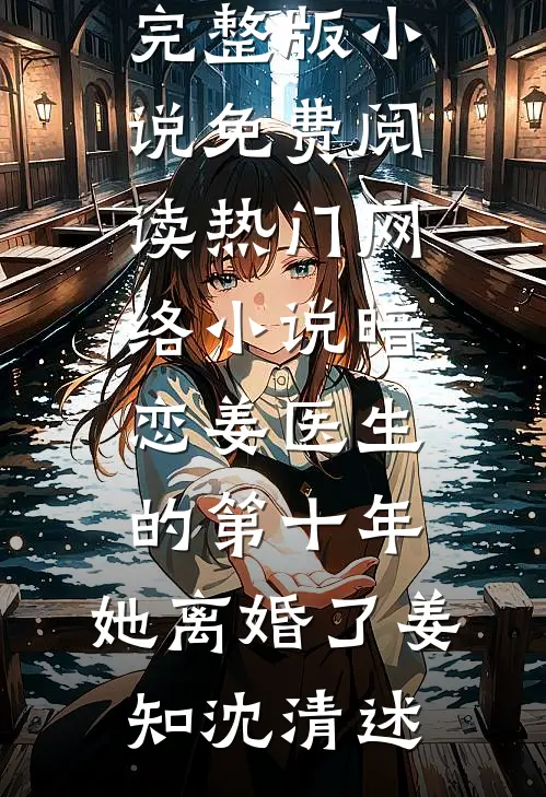 暗恋姜医生的第十年，她离婚了(姜知沈清述)完整版小说免费阅读_热门网络小说暗恋姜医生的第十年，她离婚了姜知沈清述