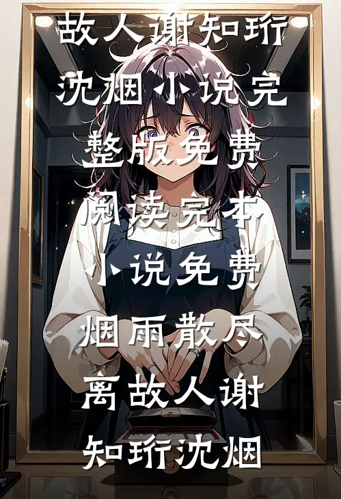 烟雨散尽离故人(谢知珩沈烟)小说完整版免费阅读_完本小说免费烟雨散尽离故人(谢知珩沈烟)