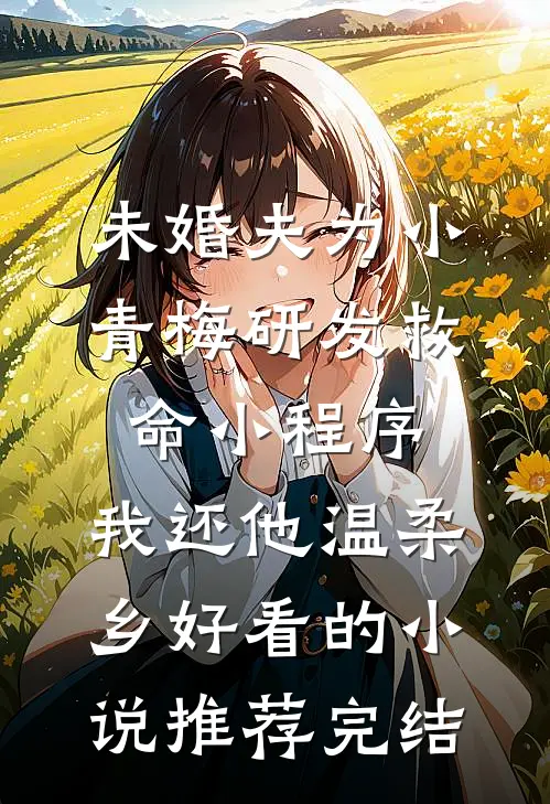 未婚夫为小青梅研发救命小程序，我还他温柔乡好看的小说推荐完结
