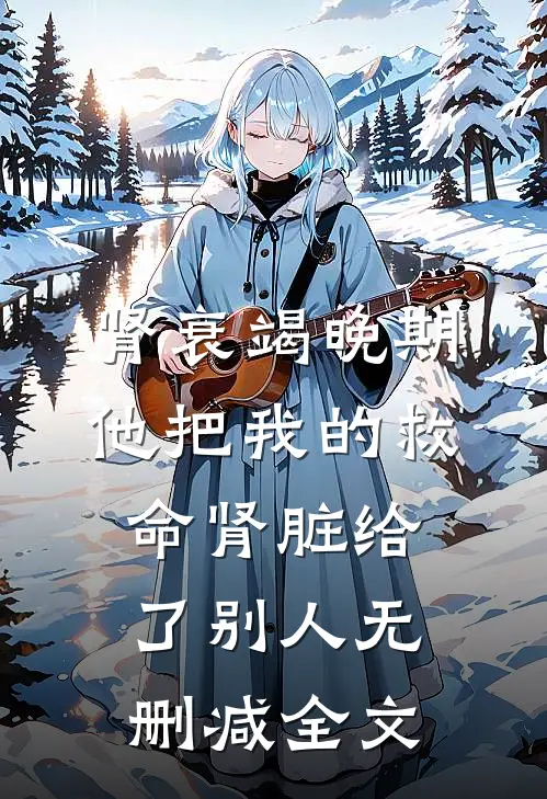 肾衰竭晚期，他把我的救命肾脏给了别人无删减全文