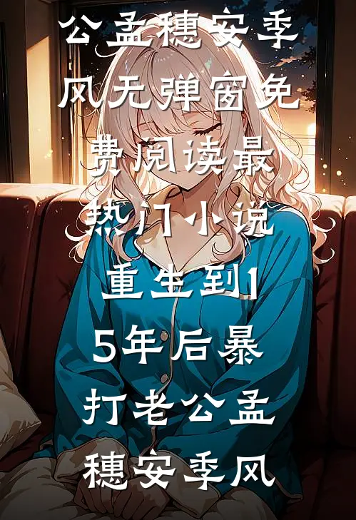 重生到15年后暴打老公(孟穗安季风)无弹窗免费阅读_最热门小说重生到15年后暴打老公(孟穗安季风)