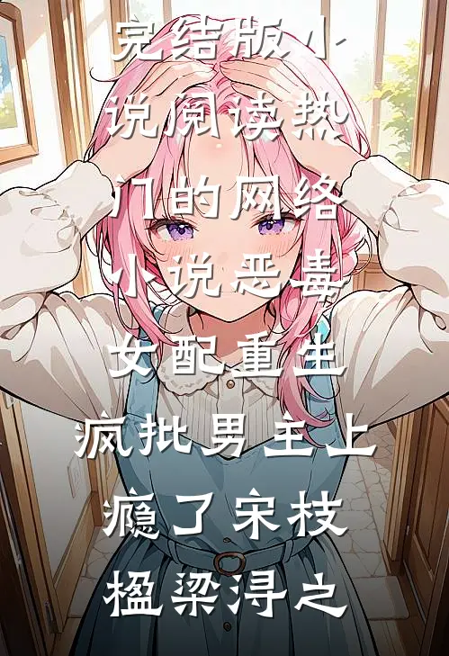 恶毒女配重生，疯批男主上瘾了宋枝楹梁浔之完结版小说阅读_热门的网络小说恶毒女配重生，疯批男主上瘾了宋枝楹梁浔之