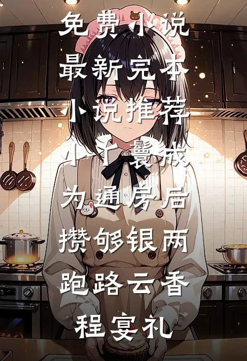 小丫鬟成为通房后，攒够银两跑路(云香程宴礼)完本免费小说_最新完本小说推荐小丫鬟成为通房后，攒够银两跑路云香程宴礼