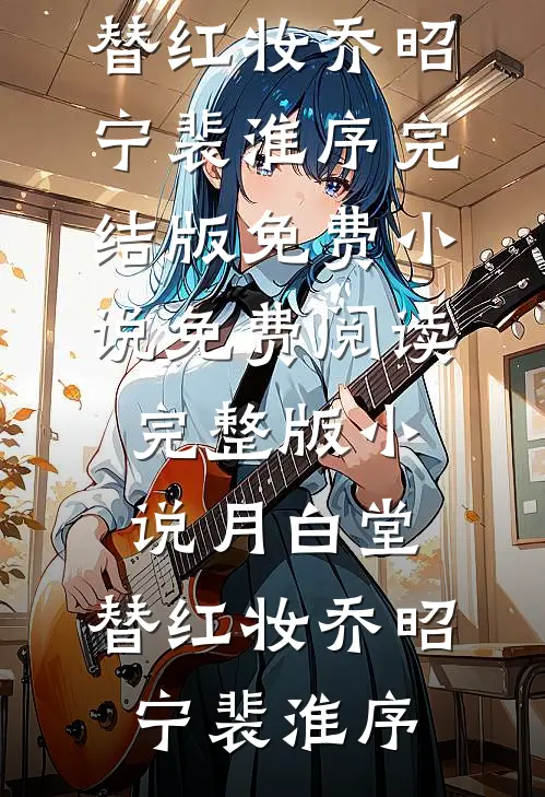 月白堂，替红妆(乔昭宁裴淮序)完结版免费小说_免费阅读完整版小说月白堂，替红妆乔昭宁裴淮序