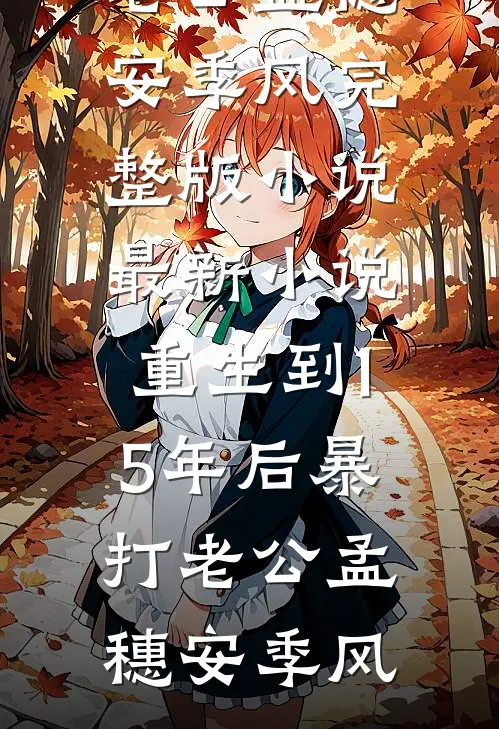 重生到15年后暴打老公(孟穗安季风)完整版小说_最新小说重生到15年后暴打老公孟穗安季风