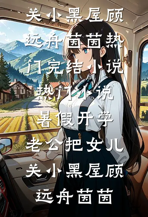 暑假开学，老公把女儿关小黑屋顾远舟茵茵热门完结小说_热门小说暑假开学，老公把女儿关小黑屋(顾远舟茵茵)