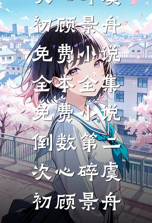 倒数第二次心碎虞初顾景舟免费小说全本_全集免费小说倒数第二次心碎虞初顾景舟