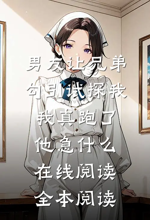 男友让兄弟勾引试探我，我真跑了他急什么在线阅读全本阅读