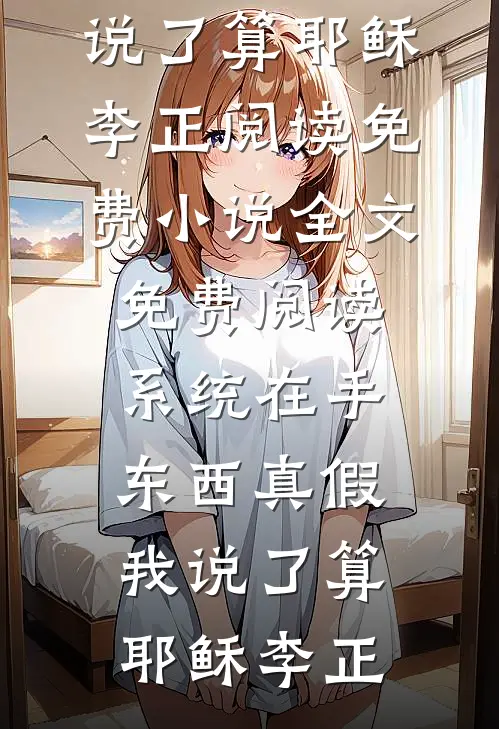 系统在手，东西真假我说了算耶稣李正阅读免费小说_全文免费阅读系统在手，东西真假我说了算(耶稣李正)