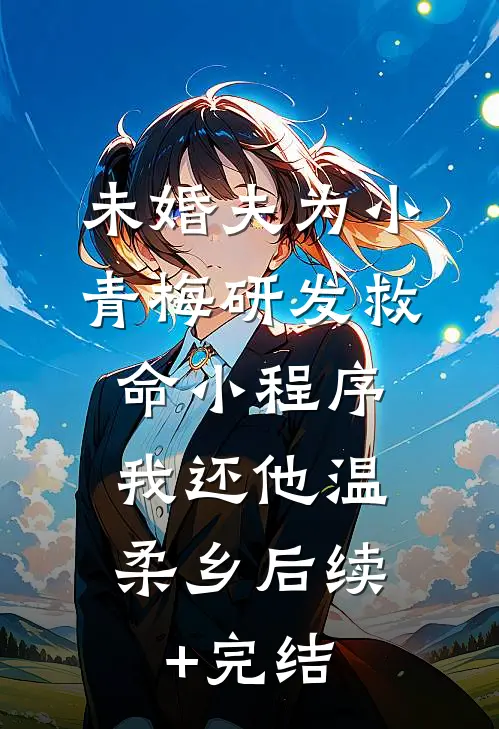 未婚夫为小青梅研发救命小程序，我还他温柔乡后续+完结
