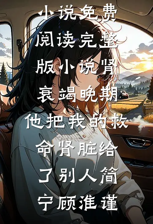 肾衰竭晚期，他把我的救命肾脏给了别人(简宁顾淮谨)全本完结小说_免费阅读完整版小说肾衰竭晚期，他把我的救命肾脏给了别人(简宁顾淮谨)