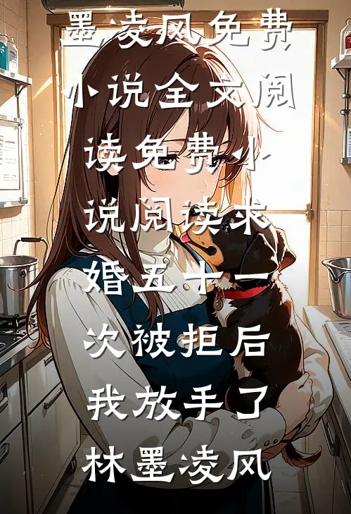 求婚五十一次被拒后，我放手了(林墨凌风)免费小说全文阅读_免费小说阅读求婚五十一次被拒后，我放手了林墨凌风