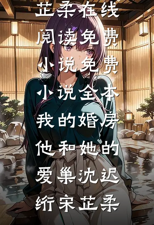 我的婚房，他和她的爱巢沈迟绗宋芷柔在线阅读免费小说_免费小说全本我的婚房，他和她的爱巢沈迟绗宋芷柔