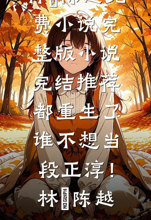 都重生了，谁不想当段正淳！林堃陈越免费小说完整版_小说完结推荐都重生了，谁不想当段正淳！林堃陈越