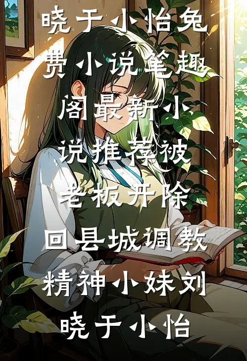 被老板开除，回县城调教精神小妹(刘晓于小怡)免费小说笔趣阁_最新小说推荐被老板开除，回县城调教精神小妹(刘晓于小怡)