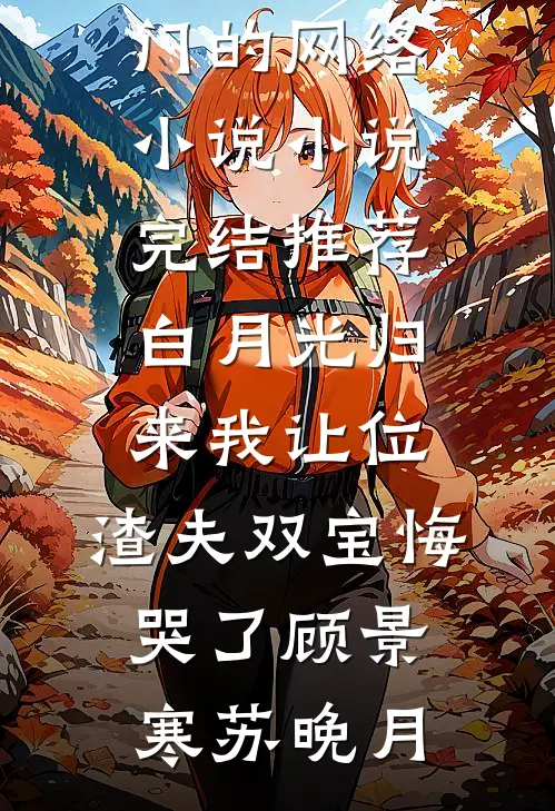 白月光归来我让位，渣夫双宝悔哭了(顾景寒苏晚月)热门的网络小说_小说完结推荐白月光归来我让位，渣夫双宝悔哭了顾景寒苏晚月