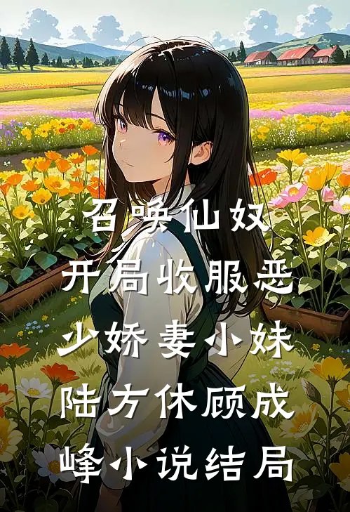 召唤仙奴：开局收服恶少娇妻小妹陆方休顾成峰小说结局