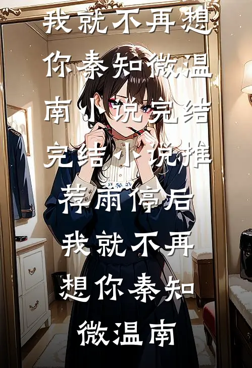 雨停后，我就不再想你秦知微温南小说完结_完结小说推荐雨停后，我就不再想你秦知微温南