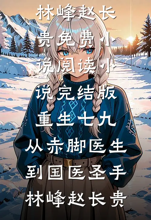 重生七九，从赤脚医生到国医圣手(林峰赵长贵)免费小说阅读_小说完结版重生七九，从赤脚医生到国医圣手(林峰赵长贵)