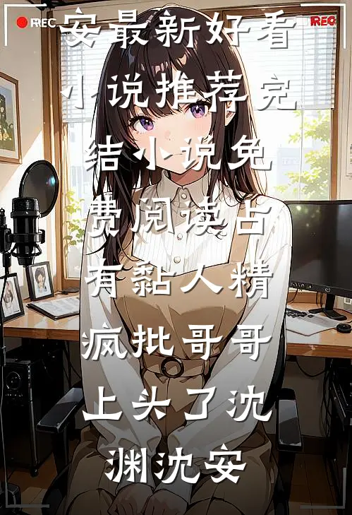 占有黏人精，疯批哥哥上头了沈渊沈安最新好看小说推荐_完结小说免费阅读占有黏人精，疯批哥哥上头了(沈渊沈安)
