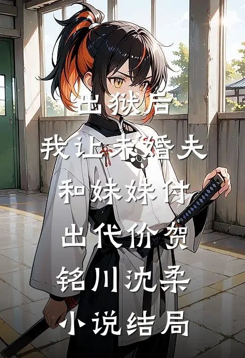 出狱后，我让未婚夫和妹妹付出代价贺铭川沈柔小说结局