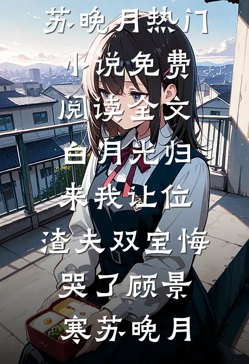 白月光归来我让位，渣夫双宝悔哭了顾景寒苏晚月热门小说_免费阅读全文白月光归来我让位，渣夫双宝悔哭了顾景寒苏晚月