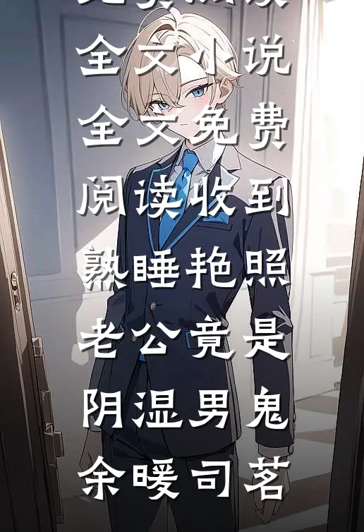 收到熟睡艳照，老公竟是阴湿男鬼(余暖司茗)免费阅读全文_小说全文免费阅读收到熟睡艳照，老公竟是阴湿男鬼(余暖司茗)