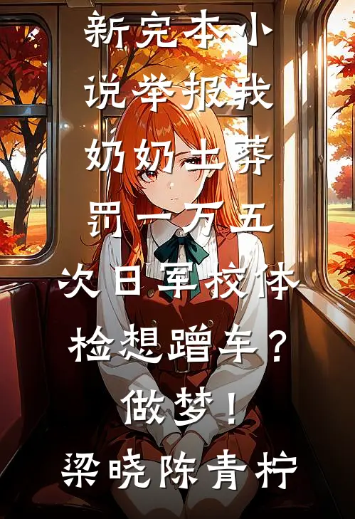 举报我奶奶土葬罚一万五，次日军校体检想蹭车？做梦！(梁晓陈青柠)完结版小说全文免费阅读_最新完本小说举报我奶奶土葬罚一万五，次日军校体检想蹭车？做梦！梁晓陈青柠