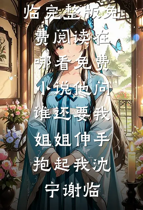 他问谁还要我，姐姐伸手抱起我(沈宁谢临)完整版免费阅读_在哪看免费小说他问谁还要我，姐姐伸手抱起我沈宁谢临