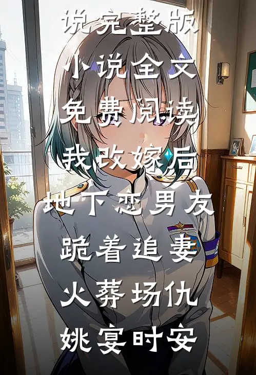 我改嫁后，地下恋男友跪着追妻火葬场(仇姚宴时安)最新更新小说_完整版小说全文免费阅读我改嫁后，地下恋男友跪着追妻火葬场(仇姚宴时安)
